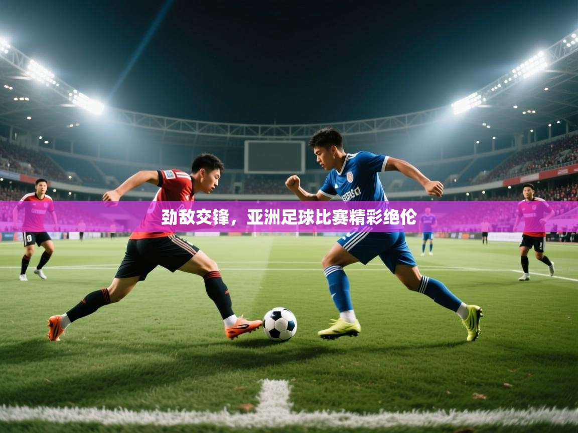 劲敌交锋,亚洲足球比赛精彩绝伦 第2张