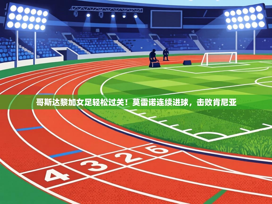 哥斯达黎加女足轻松过关！莫雷诺连续进球，击败肯尼亚